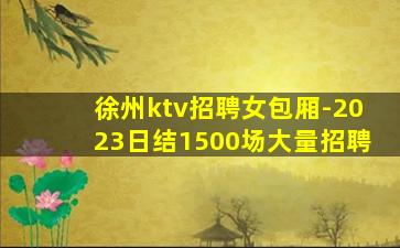 徐州ktv招聘女包厢-2023日结1500场大量招聘