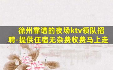 徐州靠谱的夜场ktv领队招聘-提供住宿无杂费收费马上走