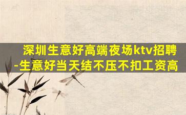 深圳生意好高端夜场ktv招聘-生意好当天结不压不扣工资高
